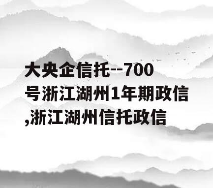 大央企信托--700号浙江湖州1年期政信,浙江湖州信托政信