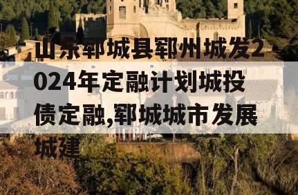 山东郓城县郓州城发2024年定融计划城投债定融,郓城城市发展城建