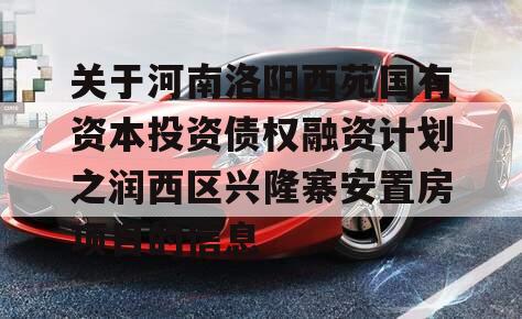 关于河南洛阳西苑国有资本投资债权融资计划之润西区兴隆寨安置房项目的信息