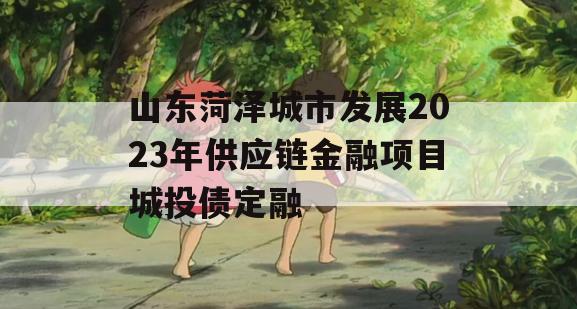 山东菏泽城市发展2023年供应链金融项目城投债定融