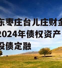 山东枣庄台儿庄财金投资2024年债权资产城投债定融