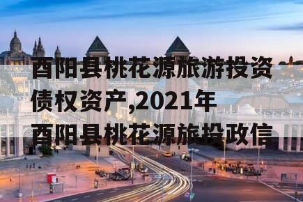 酉阳县桃花源旅游投资债权资产,2021年酉阳县桃花源旅投政信