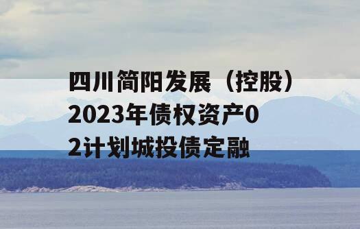 四川简阳发展（控股）2023年债权资产02计划城投债定融