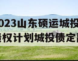 2023山东硕运城投债权计划城投债定融