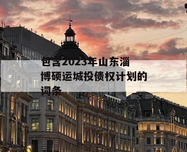 包含2023年山东淄博硕运城投债权计划的词条