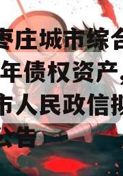 山东枣庄城市综合开发2023年债权资产,枣庄市人民政信拟征收土地公告