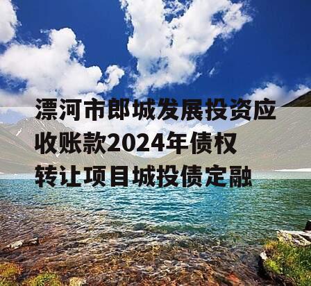 漂河市郎城发展投资应收账款2024年债权转让项目城投债定融