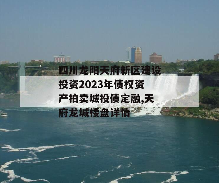 四川龙阳天府新区建设投资2023年债权资产拍卖城投债定融,天府龙城楼盘详情