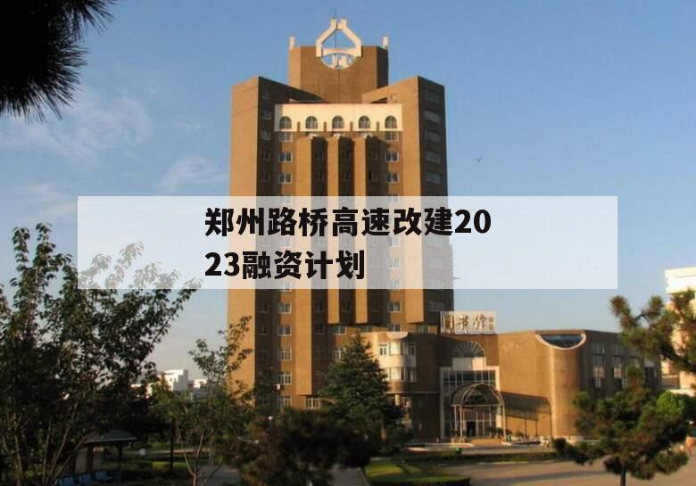 郑州路桥高速改建2023融资计划