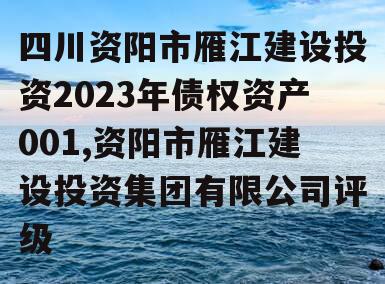 四川资阳市雁江建设投资2023年债权资产001,资阳市雁江建设投资集团有限公司评级