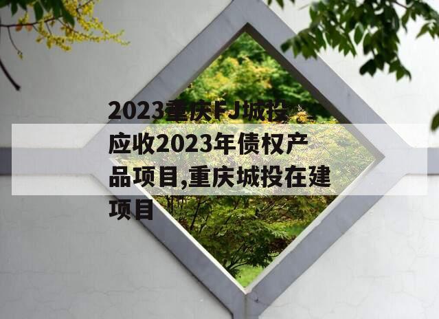 2023重庆FJ城投应收2023年债权产品项目,重庆城投在建项目