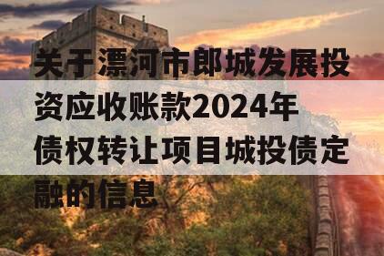 关于漂河市郎城发展投资应收账款2024年债权转让项目城投债定融的信息