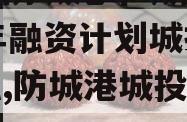 广西防城港市城投2023年融资计划城投债定融,防城港城投集团官网