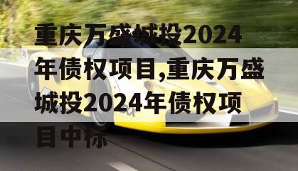 重庆万盛城投2024年债权项目,重庆万盛城投2024年债权项目中标