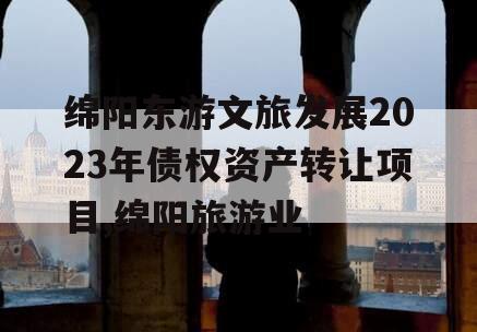 绵阳东游文旅发展2023年债权资产转让项目,绵阳旅游业