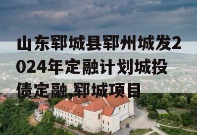 山东郓城县郓州城发2024年定融计划城投债定融,郓城项目