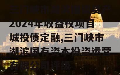 三门峡市湖滨国资资产2024年收益权项目城投债定融,三门峡市湖滨国有资本投资运营有限公司评级