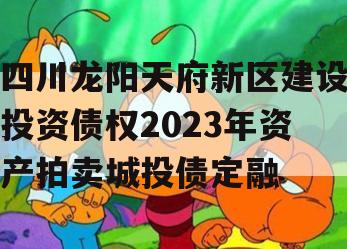 四川龙阳天府新区建设投资债权2023年资产拍卖城投债定融