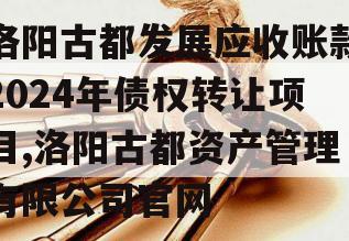 洛阳古都发展应收账款2024年债权转让项目,洛阳古都资产管理有限公司官网