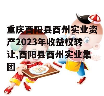 重庆酉阳县酉州实业资产2023年收益权转让,酉阳县酉州实业集团