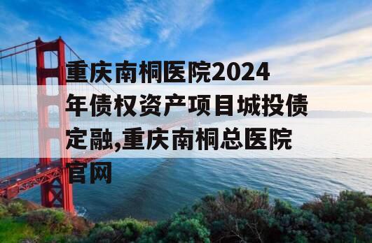 重庆南桐医院2024年债权资产项目城投债定融,重庆南桐总医院官网