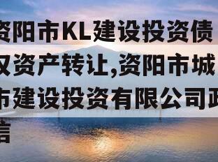 资阳市KL建设投资债权资产转让,资阳市城市建设投资有限公司政信