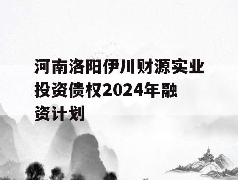 河南洛阳伊川财源实业投资债权2024年融资计划