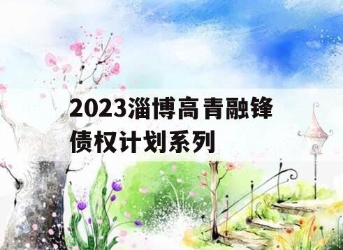 2023淄博高青融锋债权计划系列