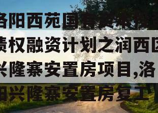 洛阳西苑国有资本投资债权融资计划之润西区兴隆寨安置房项目,洛阳兴隆寨安置房复工