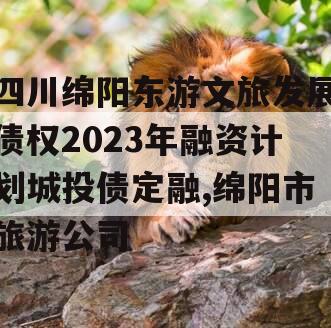 四川绵阳东游文旅发展债权2023年融资计划城投债定融,绵阳市旅游公司