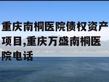 重庆南桐医院债权资产项目,重庆万盛南桐医院电话