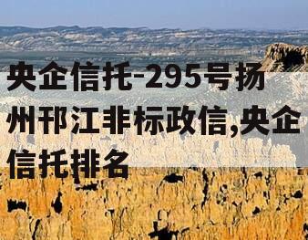 央企信托-295号扬州邗江非标政信,央企信托排名