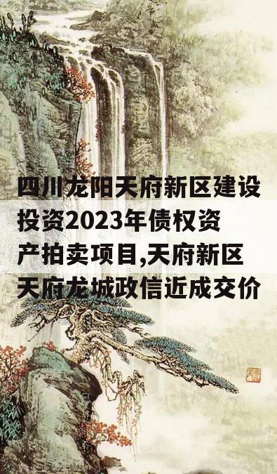 四川龙阳天府新区建设投资2023年债权资产拍卖项目,天府新区天府龙城政信近成交价