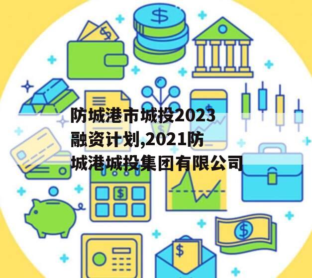 防城港市城投2023融资计划,2021防城港城投集团有限公司