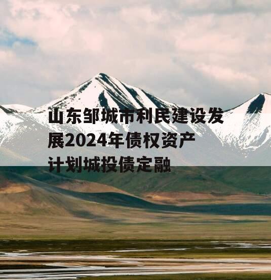 山东邹城市利民建设发展2024年债权资产计划城投债定融