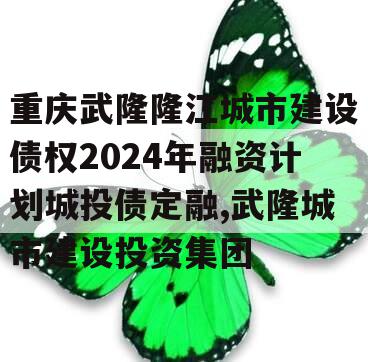 重庆武隆隆江城市建设债权2024年融资计划城投债定融,武隆城市建设投资集团