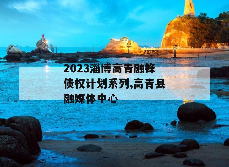 2023淄博高青融锋债权计划系列,高青县融媒体中心