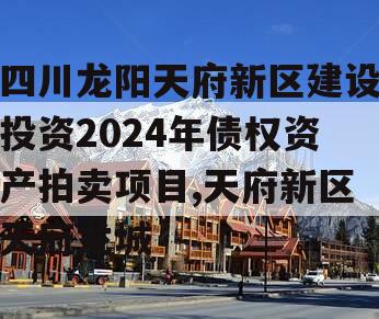 四川龙阳天府新区建设投资2024年债权资产拍卖项目,天府新区天府龙城