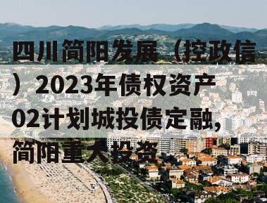 四川简阳发展（控政信）2023年债权资产02计划城投债定融,简阳重大投资