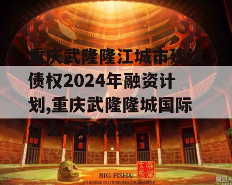 重庆武隆隆江城市建设债权2024年融资计划,重庆武隆隆城国际什么时候修好