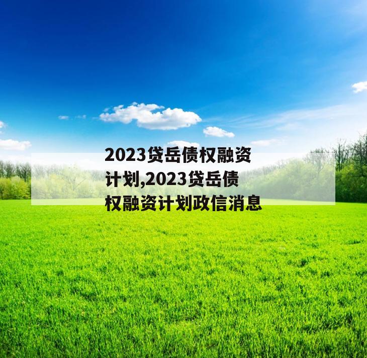 2023贷岳债权融资计划,2023贷岳债权融资计划政信消息