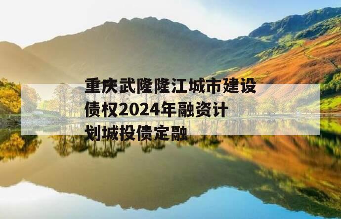 重庆武隆隆江城市建设债权2024年融资计划城投债定融