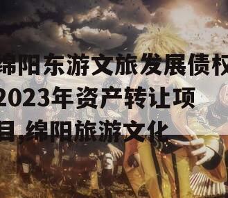 绵阳东游文旅发展债权2023年资产转让项目,绵阳旅游文化