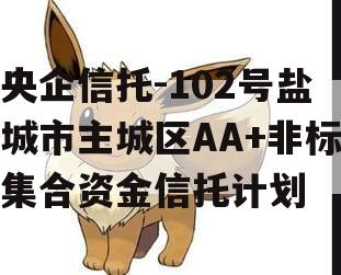 央企信托-102号盐城市主城区AA+非标集合资金信托计划