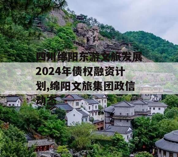 四川绵阳东游文旅发展2024年债权融资计划,绵阳文旅集团政信动态