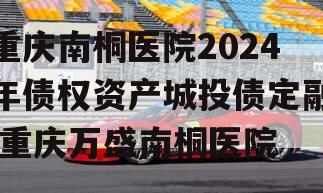 重庆南桐医院2024年债权资产城投债定融,重庆万盛南桐医院