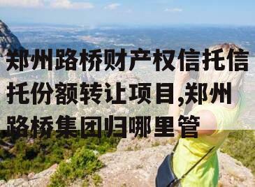 郑州路桥财产权信托信托份额转让项目,郑州路桥集团归哪里管