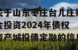 关于山东枣庄台儿庄财金投资2024年债权资产城投债定融的信息