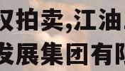 四川江油工投2024年债权拍卖,江油工投建设发展集团有限公司官网