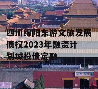 四川绵阳东游文旅发展债权2023年融资计划城投债定融